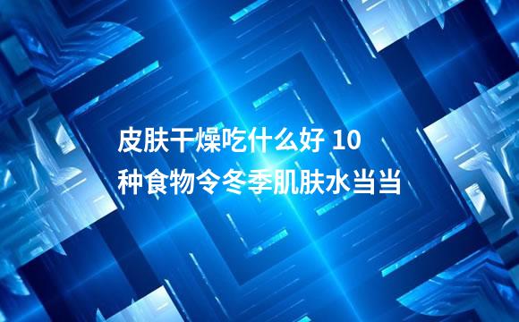 皮肤干燥吃什么好 10种食物令冬季肌肤水当当